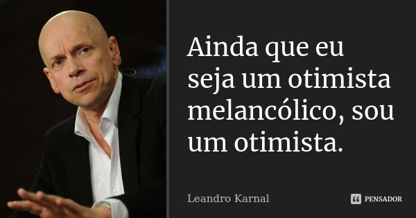 Ainda que eu seja um otimista melancólico, sou um otimista.... Frase de Leandro Karnal.