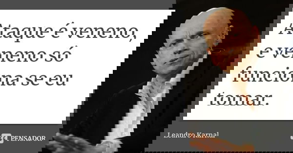 Ataque é veneno, e veneno só funciona se eu tomar.... Frase de Leandro Karnal.