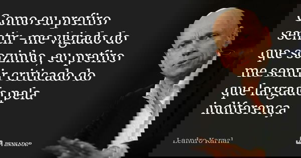 Como eu prefiro sentir-me vigiado do que sozinho, eu prefiro me sentir criticado do que largado pela indiferença... Frase de Leandro Karnal.