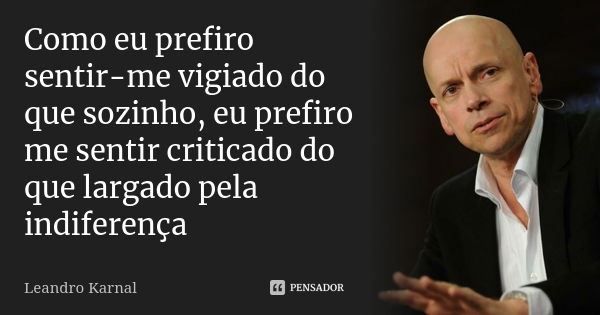 Como eu prefiro sentir-me vigiado do que sozinho, eu prefiro me sentir criticado do que largado pela indiferença... Frase de Leandro Karnal.