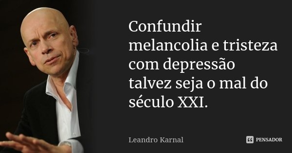 Confundir melancolia e tristeza com depressão talvez seja o mal do século XXI.... Frase de Leandro Karnal.