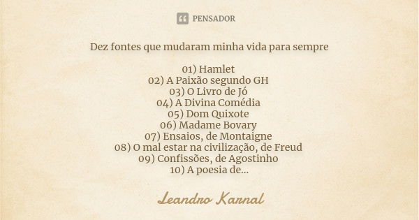 Dez fontes que mudaram minha vida para sempre 01) Hamlet 02) A Paixão segundo GH 03) O Livro de Jó 04) A Divina Comédia 05) Dom Quixote 06) Madame Bovary 07) En... Frase de Leandro Karnal.