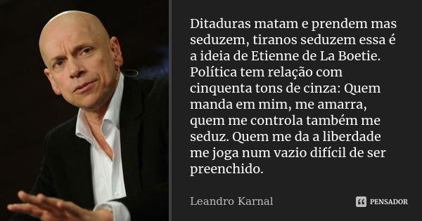 Ditaduras matam e prendem mas seduzem, tiranos seduzem essa é a ideia de Etienne de La Boetie. Política tem relação com cinquenta tons de cinza: Quem manda em m... Frase de Leandro Karnal.