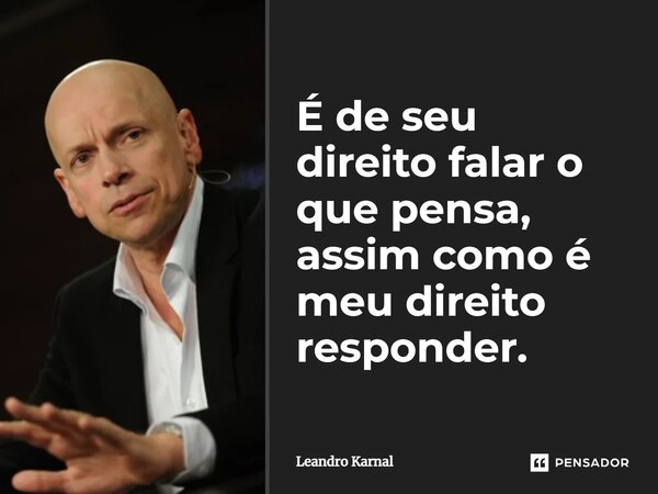 É de seu direito falar o que pensa, assim como é meu direito responder.... Frase de Leandro Karnal.