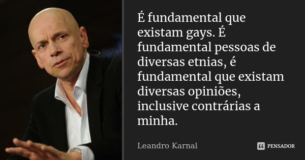 É fundamental que existam gays. É fundamental pessoas de diversas etnias, é fundamental que existam diversas opiniões, inclusive contrárias a minha.... Frase de Leandro Karnal.