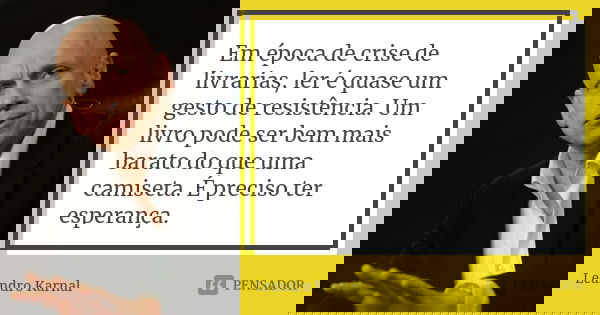 Em época de crise de livrarias, ler é quase um gesto de resistência. Um livro pode ser bem mais barato do que uma camiseta. É preciso ter esperança.... Frase de Leandro Karnal.