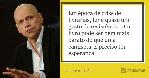 Em época de crise de livrarias, ler é quase um gesto de resistência. Um livro pode ser bem mais barato do que uma camiseta. É preciso ter esperança.... Frase de Leandro Karnal.