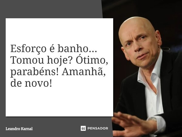 Esforço é banho... Tomou hoje? Ótimo, parabéns! Amanhã, de novo!... Frase de Leandro Karnal.