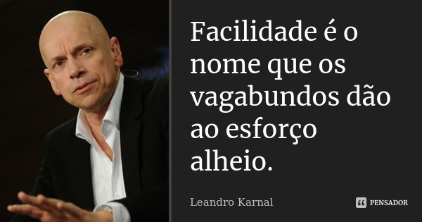 Facilidade é o nome que os vagabundos dão ao esforço alheio.... Frase de Leandro Karnal.