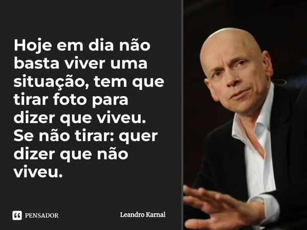 ⁠Hoje em dia não basta viver uma situação, tem que tirar foto para dizer que viveu. Se não tirar: quer dizer que não viveu.... Frase de Leandro Karnal.