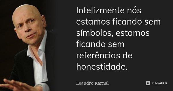 Infelizmente nós estamos ficando sem símbolos, estamos ficando sem referências de honestidade.... Frase de Leandro Karnal.