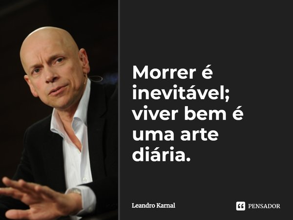 Morrer é inevitável; viver bem é uma arte diária.... Frase de Leandro Karnal.