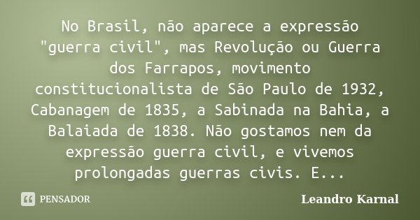 No Brasil, não aparece a expressão "guerra civil", mas Revolução ou Guerra dos Farrapos, movimento constitucionalista de São Paulo de 1932, Cabanagem ... Frase de Leandro Karnal.