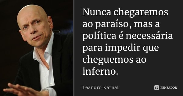 Nunca chegaremos ao paraíso, mas a política é necessária para impedir que cheguemos ao inferno.... Frase de Leandro Karnal.