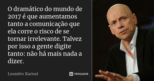 O dramático do mundo de 2017 é que aumentamos tanto a comunicação que ela corre o risco de se tornar irrelevante. Talvez por isso a gente digite tanto: não há m... Frase de Leandro Karnal.