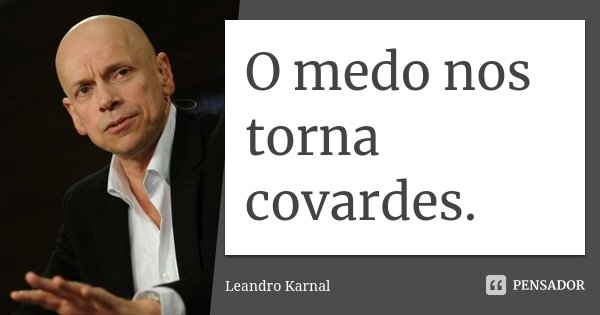 O medo nos torna covardes.... Frase de Leandro Karnal.