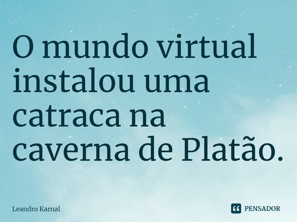 O mundo virtual instalou uma catraca na caverna de Platão.... Frase de Leandro Karnal.