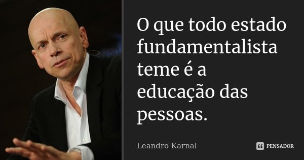 O que todo estado fundamentalista teme é a educação das pessoas.... Frase de Leandro Karnal.
