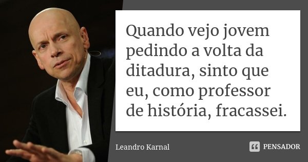 Quando vejo jovem pedindo a volta da ditadura, sinto que eu, como professor de história, fracassei.... Frase de Leandro Karnal.