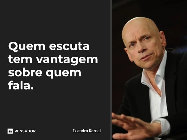 Quem escuta tem vantagem sobre quem fala.... Frase de Leandro Karnal.
