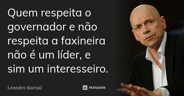 Quem respeita o governador e não respeita a faxineira não é um líder, e sim um interesseiro.... Frase de Leandro Karnal.