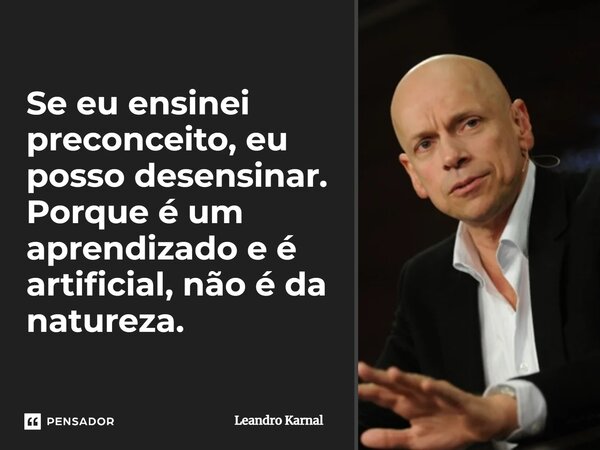 ⁠Se eu ensinei preconceito, eu posso desensinar. Porque é um aprendizado e é artificial, não é da natureza.... Frase de Leandro Karnal.