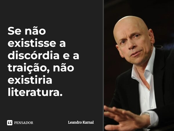 ⁠Se não existisse a discórdia e a traição, não existiria literatura.... Frase de Leandro Karnal.