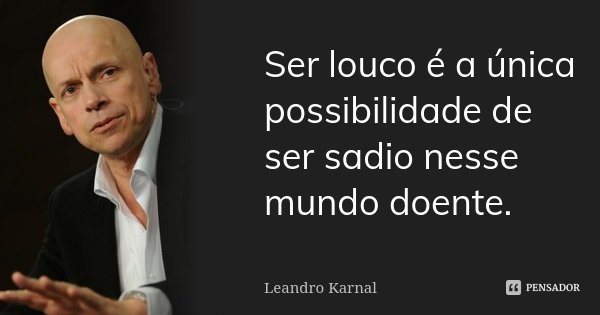 Ser louco é a única possibilidade de ser sadio nesse mundo doente.... Frase de Leandro Karnal.