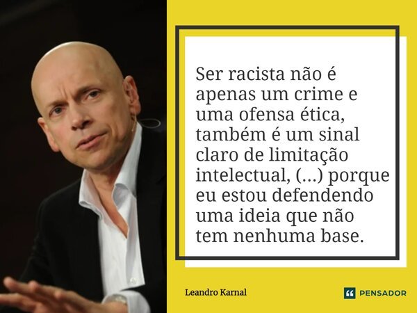 Ser racista não é apenas um crime e uma ofensa ética, também é um sinal claro de limitação intelectual, (...) porque eu estou defendendo uma ideia que não tem n... Frase de Leandro Karnal.