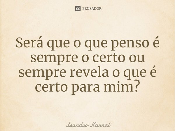 ⁠Será que o que penso é sempre o certo ou sempre revela o que é certo para mim?... Frase de Leandro Karnal.