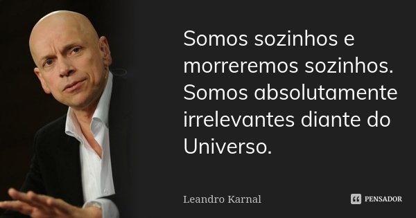 Somos sozinhos e morreremos sozinhos. Somos absolutamente irrelevantes diante do Universo.... Frase de Leandro Karnal.
