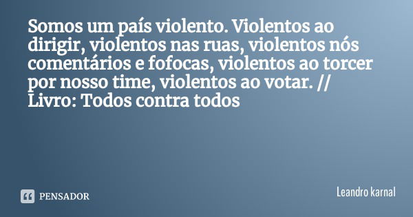 Somos um país violento. Violentos ao dirigir, violentos nas ruas, violentos nós comentários e fofocas, violentos ao torcer por nosso time, violentos ao votar. /... Frase de Leandro karnal.