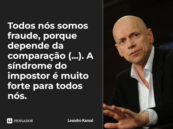 ⁠Todos nós somos fraude, porque depende da comparação (...). A síndrome do impostor é muito forte para todos nós.... Frase de Leandro Karnal.