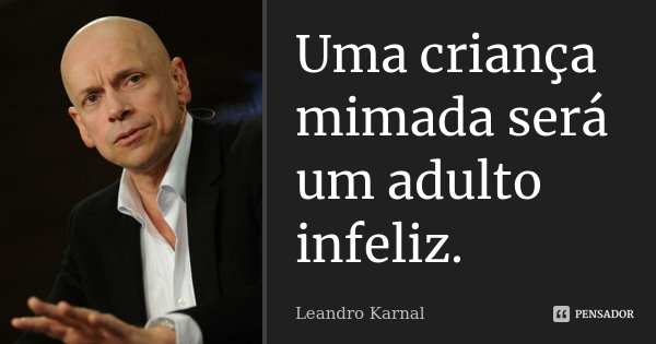 Uma criança mimada será um adulto infeliz.... Frase de Leandro Karnal.