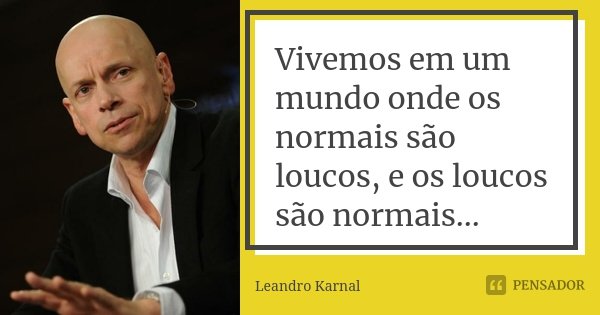 Vivemos em um mundo onde os normais são loucos, e os loucos são normais...... Frase de Leandro Karnal.