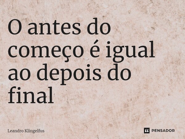 ⁠O antes do começo é igual ao depois do final... Frase de Leandro Klingelfus.