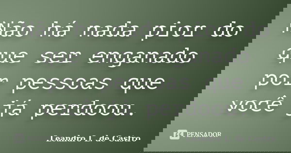 Não há nada pior do que ser enganado por pessoas que você já perdoou.... Frase de Leandro L. de Castro.
