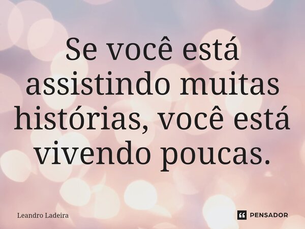 Se você está assistindo muitas histórias, você está vivendo poucas.... Frase de Leandro Ladeira.