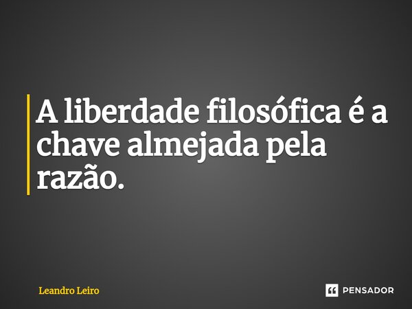 ⁠A liberdade filosófica é a chave almejada pela razão.... Frase de Leandro Leiro.