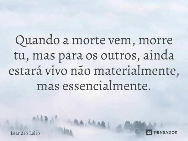 ⁠Quando a morte vem, morre tu, mas para os outros, ainda estará vivo não materialmente, mas essencialmente.... Frase de Leandro Leiro.