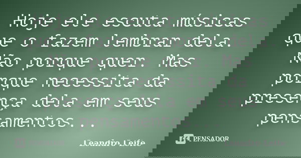 Hoje ele escuta músicas que o fazem lembrar dela. Não porque quer. Mas porque necessita da presença dela em seus pensamentos...... Frase de Leandro Leite.