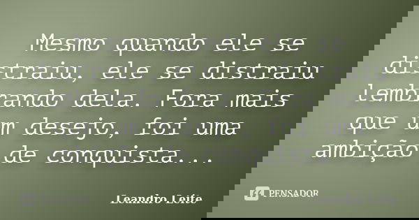 Mesmo quando ele se distraiu, ele se distraiu lembrando dela. Fora mais que um desejo, foi uma ambição de conquista...... Frase de Leandro Leite.