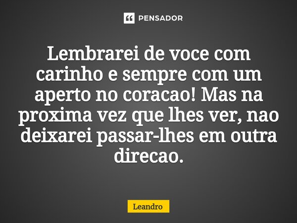 ⁠⁠Lembrarei de voce com carinho e sempre com um aperto no coracao! Mas na proxima vez que lhes ver, nao deixarei passar-lhes em outra direcao.... Frase de leandro.