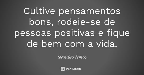 Cultive pensamentos bons, rodeie-se de pessoas positivas e fique de bem com a vida.... Frase de leandro lemos.