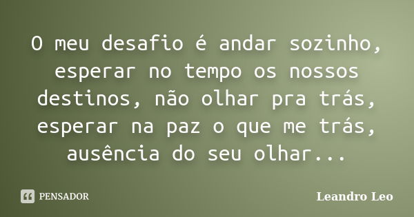 O meu desafio é andar sozinho, esperar no tempo os nossos destinos, não olhar pra trás, esperar na paz o que me trás, ausência do seu olhar...... Frase de Leandro Léo.