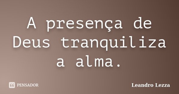 A presença de Deus tranquiliza a alma.... Frase de Leandro Lezza.