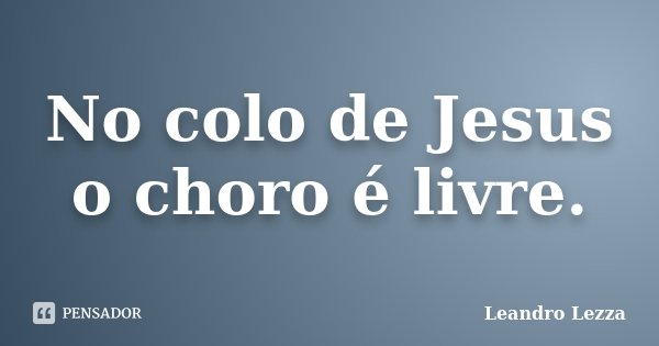 No colo de Jesus o choro é livre.... Frase de Leandro Lezza.