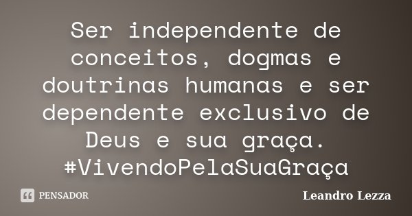 Ser independente de conceitos, dogmas e doutrinas humanas e ser dependente exclusivo de Deus e sua graça. #VivendoPelaSuaGraça... Frase de Leandro Lezza.