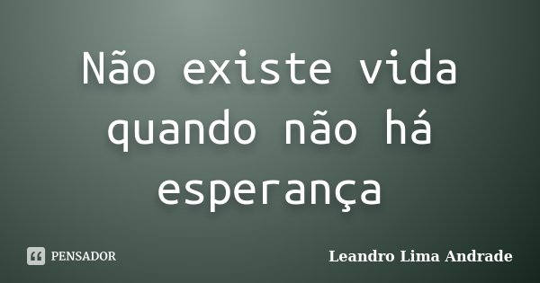 Não existe vida quando não há esperança... Frase de Leandro Lima Andrade.
