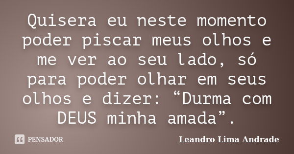 Quisera eu neste momento poder piscar meus olhos e me ver ao seu lado, só para poder olhar em seus olhos e dizer: “Durma com DEUS minha amada”.... Frase de Leandro Lima Andrade.